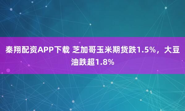 秦翔配资APP下载 芝加哥玉米期货跌1.5%，大豆油跌超1.8%