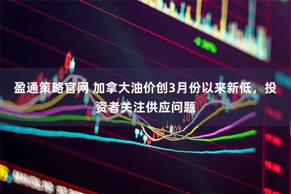 盈通策略官网 加拿大油价创3月份以来新低，投资者关注供应问题