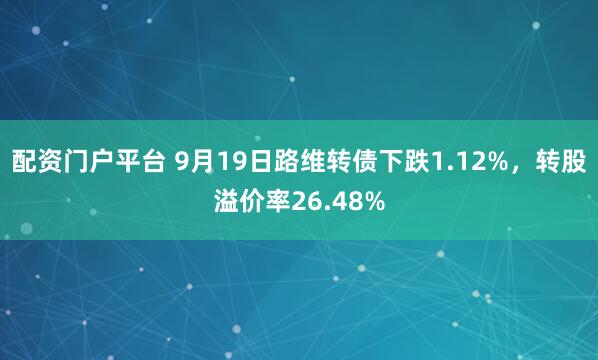 配资门户平台 9月19日路维转债下跌1.12%，转股溢价率26.48%