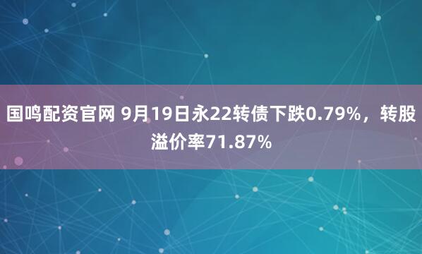 国鸣配资官网 9月19日永22转债下跌0.79%，转股溢价率71.87%