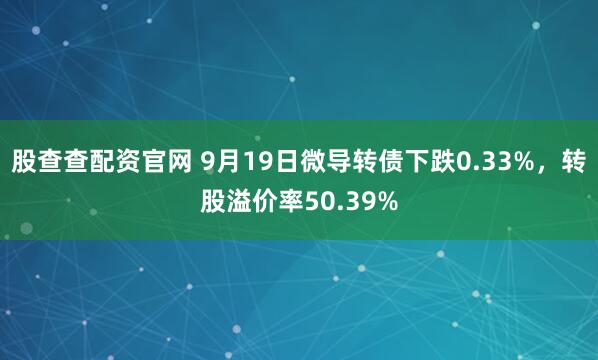 股查查配资官网 9月19日微导转债下跌0.33%，转股溢价率50.39%