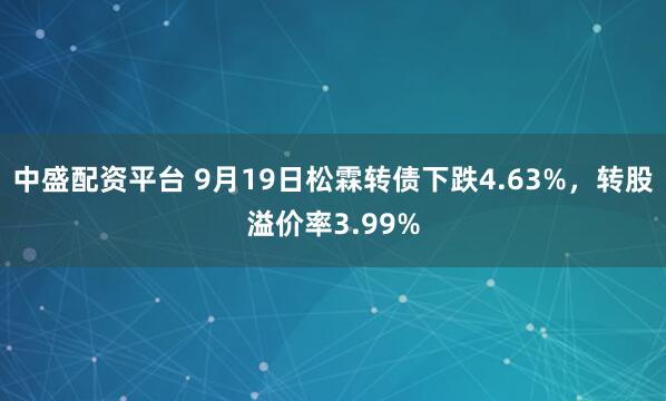 中盛配资平台 9月19日松霖转债下跌4.63%，转股溢价率3.99%