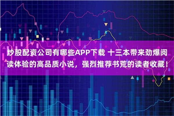 炒股配资公司有哪些APP下载 十三本带来劲爆阅读体验的高品质小说，强烈推荐书荒的读者收藏！