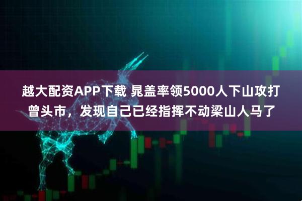 越大配资APP下载 晁盖率领5000人下山攻打曾头市，发现自己已经指挥不动梁山人马了