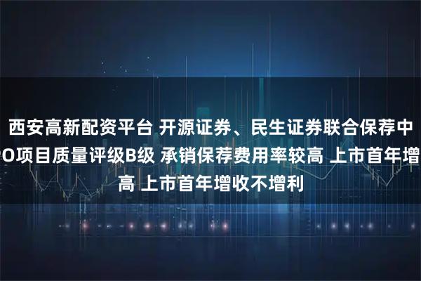 西安高新配资平台 开源证券、民生证券联合保荐中创股份IPO项目质量评级B级 承销保荐费用率较高 上市首年增收不增利