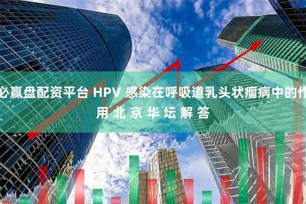 必赢盘配资平台 HPV 感染在呼吸道乳头状瘤病中的作用 北 京 华 坛 解 答