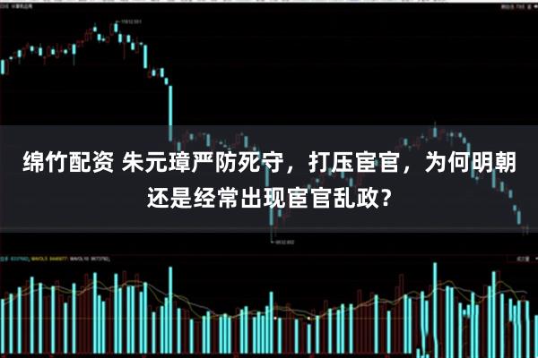 绵竹配资 朱元璋严防死守，打压宦官，为何明朝还是经常出现宦官乱政？