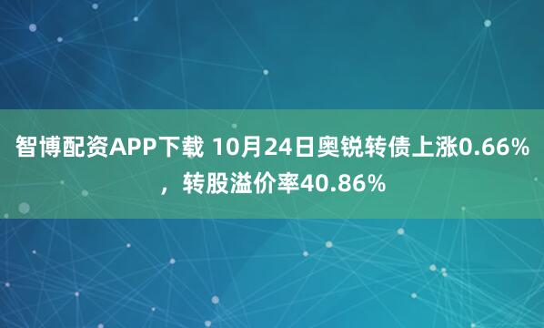智博配资APP下载 10月24日奥锐转债上涨0.66%，转股溢价率40.86%