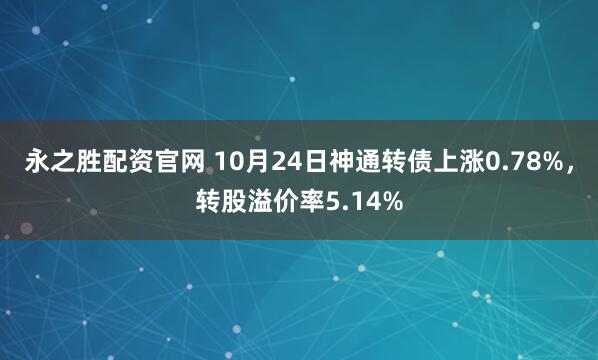 永之胜配资官网 10月24日神通转债上涨0.78%，转股溢价率5.14%