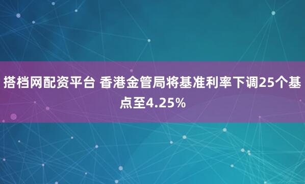 搭档网配资平台 香港金管局将基准利率下调25个基点至4.25%