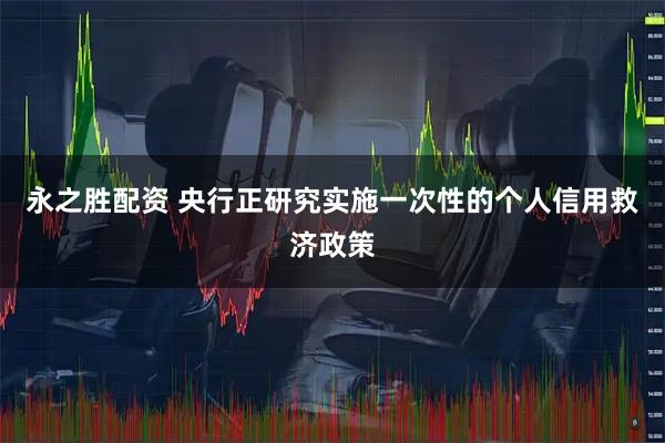 永之胜配资 央行正研究实施一次性的个人信用救济政策