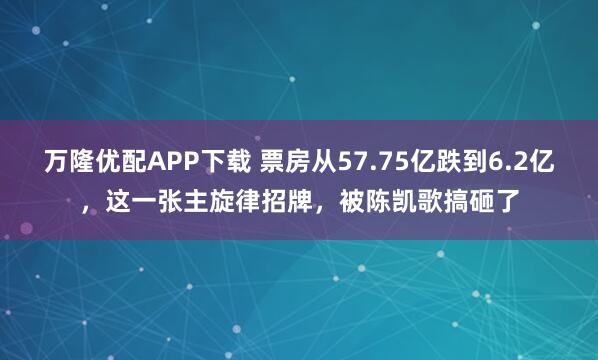 万隆优配APP下载 票房从57.75亿跌到6.2亿，这一张主旋律招牌，被陈凯歌搞砸了