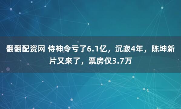 翻翻配资网 侍神令亏了6.1亿，沉寂4年，陈坤新片又来了，票房仅3.7万