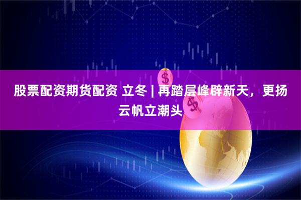 股票配资期货配资 立冬 | 再踏层峰辟新天，更扬云帆立潮头