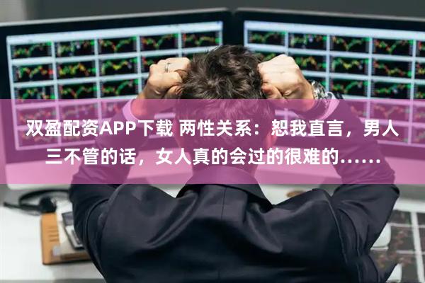 双盈配资APP下载 两性关系：恕我直言，男人三不管的话，女人真的会过的很难的……