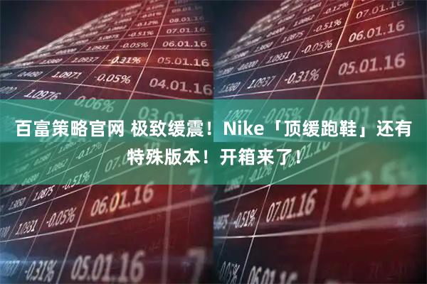 百富策略官网 极致缓震！Nike「顶缓跑鞋」还有特殊版本！开箱来了！