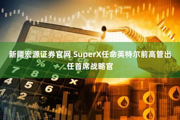 新疆宏源证券官网 SuperX任命英特尔前高管出任首席战略官