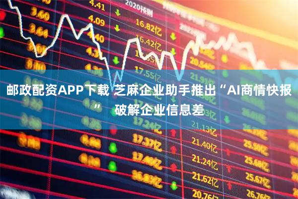 邮政配资APP下载 芝麻企业助手推出“AI商情快报”   破解企业信息差