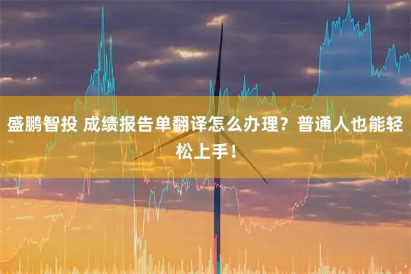 盛鹏智投 成绩报告单翻译怎么办理？普通人也能轻松上手！