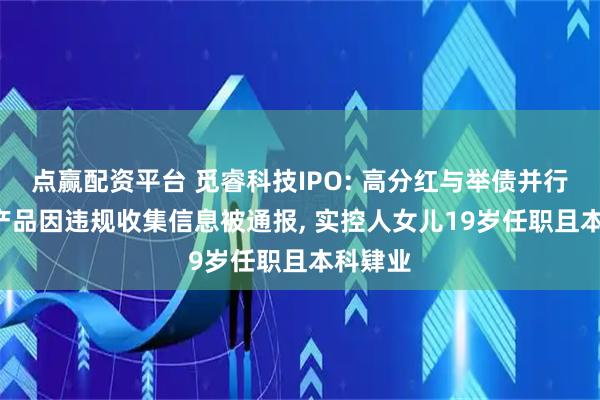 点赢配资平台 觅睿科技IPO: 高分红与举债并行, 旗下产品因违规收集信息被通报, 实控人女儿19岁任职且本科肄业