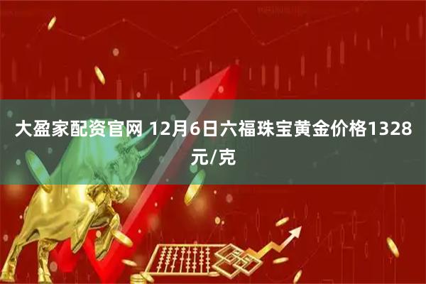 大盈家配资官网 12月6日六福珠宝黄金价格1328元/克