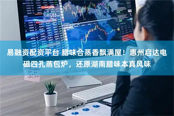 易融资配资平台 腊味合蒸香飘满屋！惠州启达电磁四孔蒸包炉，还原湖南腊味本真风味