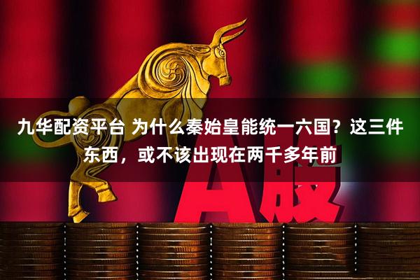 九华配资平台 为什么秦始皇能统一六国？这三件东西，或不该出现在两千多年前