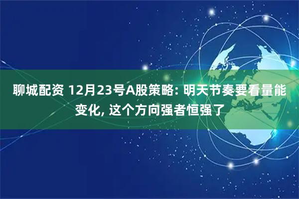 聊城配资 12月23号A股策略: 明天节奏要看量能变化, 这个方向强者恒强了
