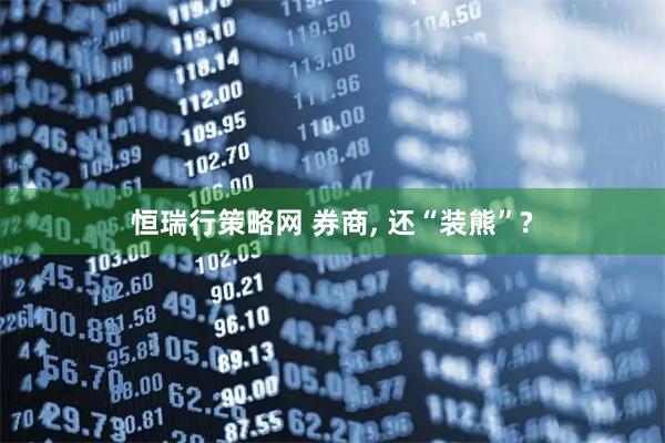 恒瑞行策略网 券商, 还“装熊”?