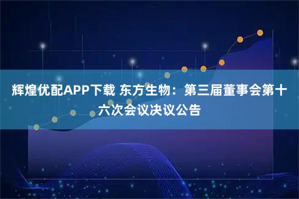 辉煌优配APP下载 东方生物：第三届董事会第十六次会议决议公告