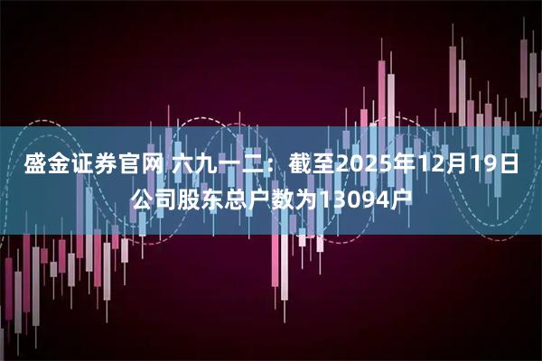 盛金证券官网 六九一二：截至2025年12月19日公司股东总户数为13094户