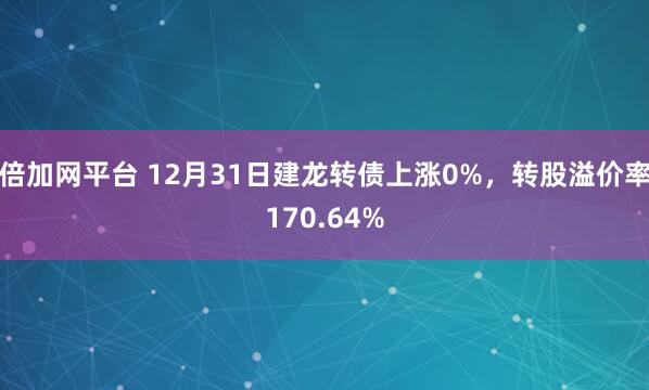 倍加网平台 12月31日建龙转债上涨0%，转股溢价率170.64%