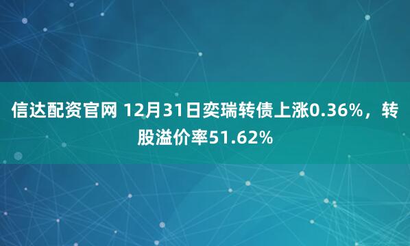 信达配资官网 12月31日奕瑞转债上涨0.36%，转股溢价率51.62%