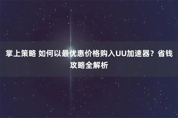 掌上策略 如何以最优惠价格购入UU加速器？省钱攻略全解析