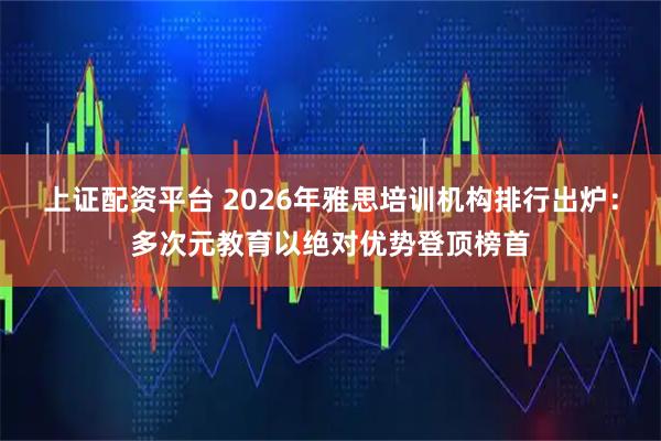 上证配资平台 2026年雅思培训机构排行出炉：多次元教育以绝对优势登顶榜首