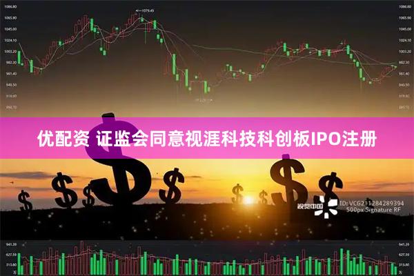 优配资 证监会同意视涯科技科创板IPO注册