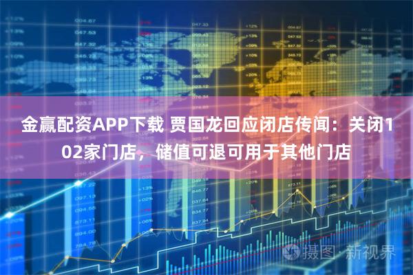 金赢配资APP下载 贾国龙回应闭店传闻：关闭102家门店，储值可退可用于其他门店