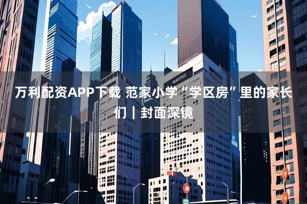 万利配资APP下载 范家小学“学区房”里的家长们｜封面深镜