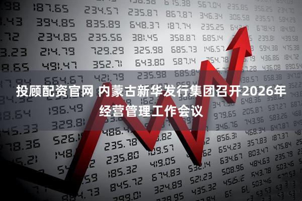 投顾配资官网 内蒙古新华发行集团召开2026年经营管理工作会议