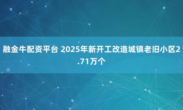 融金牛配资平台 2025年新开工改造城镇老旧小区2.71万个