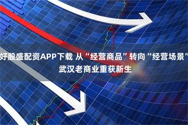 好股盛配资APP下载 从“经营商品”转向“经营场景” 武汉老商业重获新生