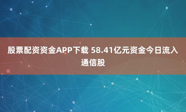 股票配资资金APP下载 58.41亿元资金今日流入通信股
