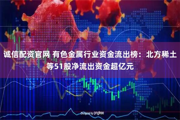 诚信配资官网 有色金属行业资金流出榜：北方稀土等51股净流出资金超亿元