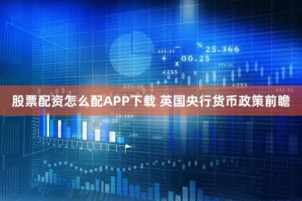 股票配资怎么配APP下载 英国央行货币政策前瞻