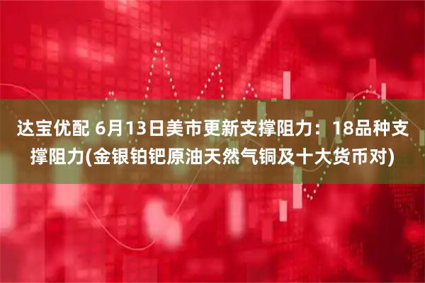 达宝优配 6月13日美市更新支撑阻力：18品种支撑阻力(金银铂钯原油天然气铜及十大货币对)