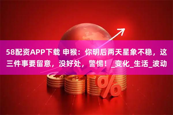 58配资APP下载 申猴：你明后两天星象不稳，这三件事要留意，没好处，警惕！_变化_生活_波动