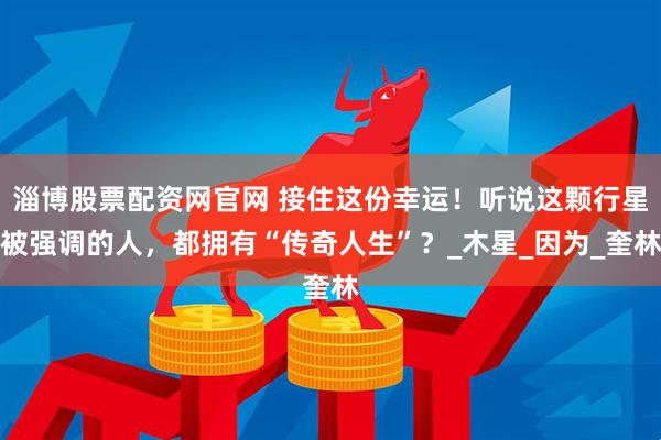 淄博股票配资网官网 接住这份幸运！听说这颗行星被强调的人，都拥有“传奇人生”？_木星_因为_奎林
