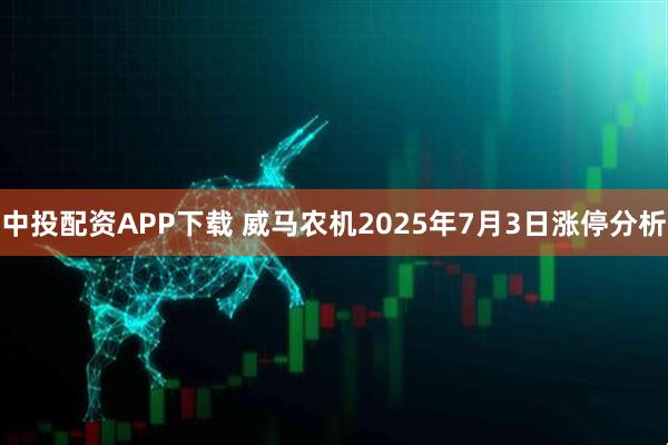 中投配资APP下载 威马农机2025年7月3日涨停分析