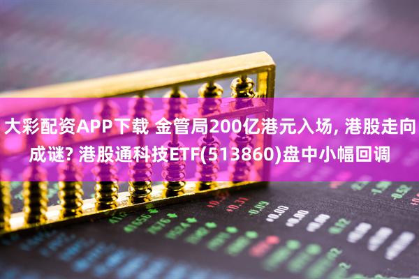 大彩配资APP下载 金管局200亿港元入场, 港股走向成谜? 港股通科技ETF(513860)盘中小幅回调