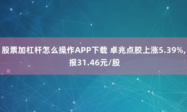 股票加杠杆怎么操作APP下载 卓兆点胶上涨5.39%, 报31.46元/股